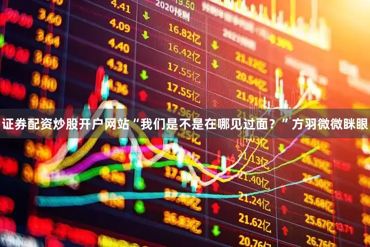 证券配资炒股开户网站“我们是不是在哪见过面？”方羽微微眯眼