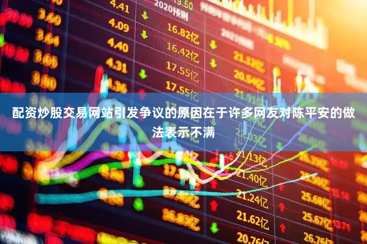 配资炒股交易网站引发争议的原因在于许多网友对陈平安的做法表示不满