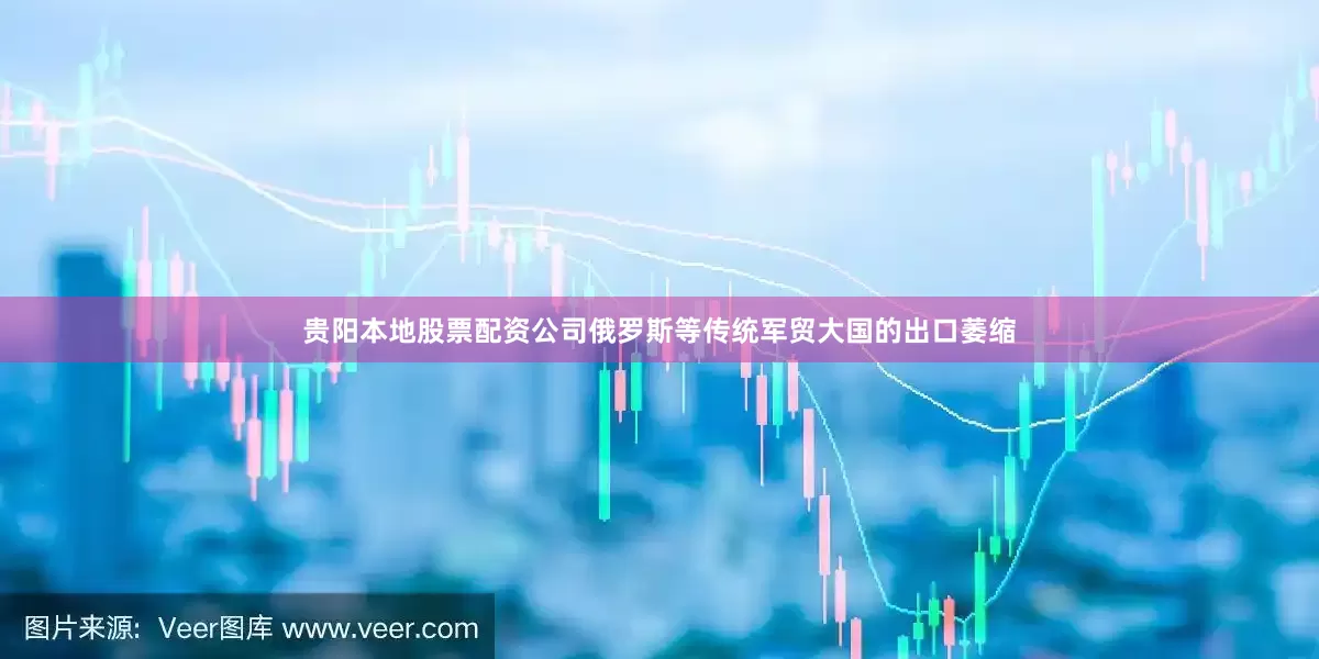 贵阳本地股票配资公司俄罗斯等传统军贸大国的出口萎缩