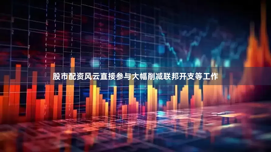 股市配资风云直接参与大幅削减联邦开支等工作