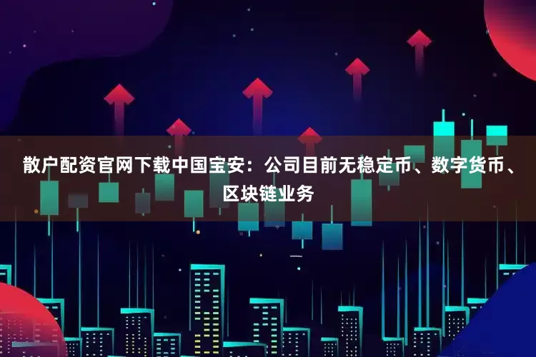 散户配资官网下载中国宝安：公司目前无稳定币、数字货币、区块链业务