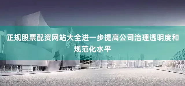 正规股票配资网站大全进一步提高公司治理透明度和规范化水平