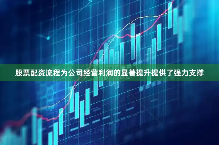股票配资流程为公司经营利润的显著提升提供了强力支撑