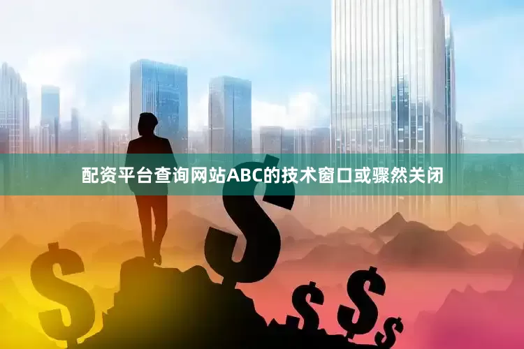 配资平台查询网站ABC的技术窗口或骤然关闭