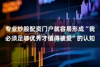 专业炒股配资门户就容易形成“我必须足够优秀才值得被爱”的认知