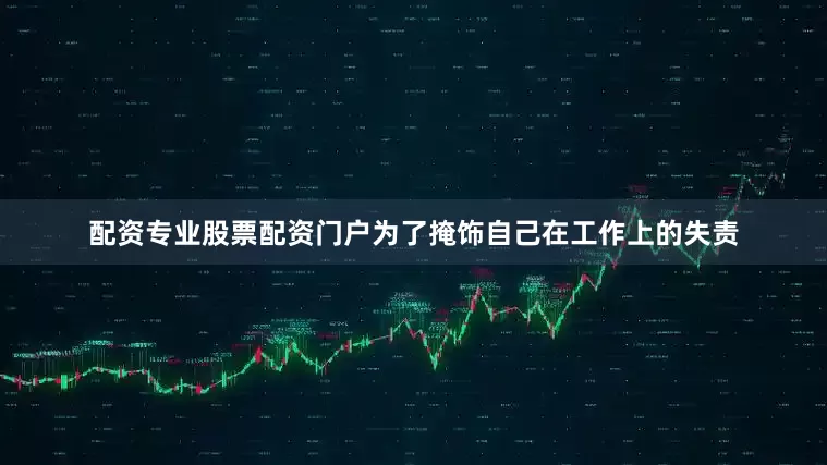 配资专业股票配资门户为了掩饰自己在工作上的失责