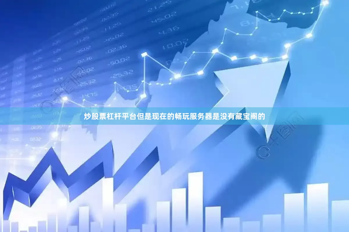炒股票杠杆平台但是现在的畅玩服务器是没有藏宝阁的