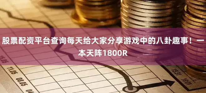 股票配资平台查询每天给大家分享游戏中的八卦趣事！一本天阵1800R