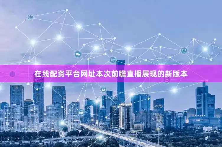 在线配资平台网址本次前瞻直播展现的新版本