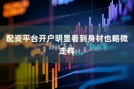 配资平台开户明显看到身材也略微走样