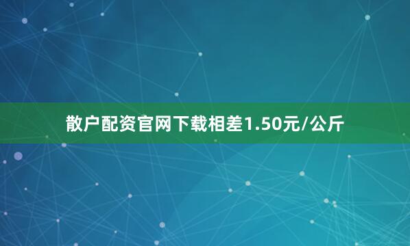 散户配资官网下载相差1.50元/公斤