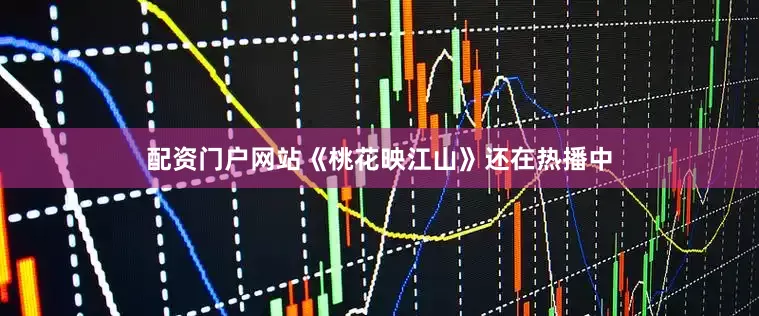 配资门户网站《桃花映江山》还在热播中