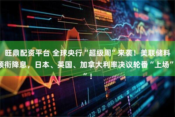 旺鼎配资平台 全球央行“超级周”来袭!美联储料领衔降息,日本、英国、加拿大利率决议轮番“上场”!