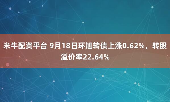 米牛配资平台 9月18日环旭转债上涨0.62%，转股溢价率22.64%