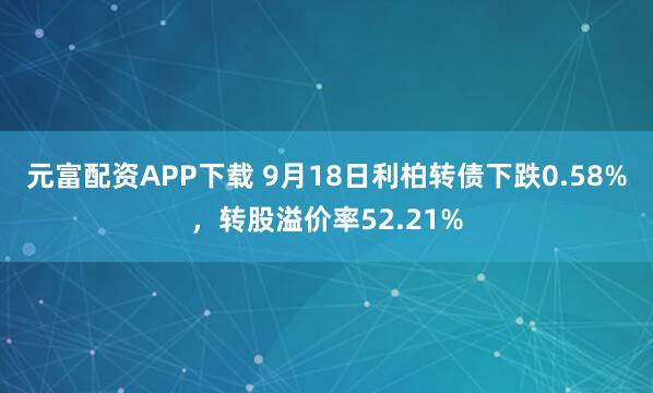 元富配资APP下载 9月18日利柏转债下跌0.58%，转股溢价率52.21%