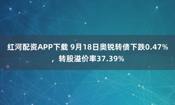 红河配资APP下载 9月18日奥锐转债下跌0.47%,转股溢价率37.39%
