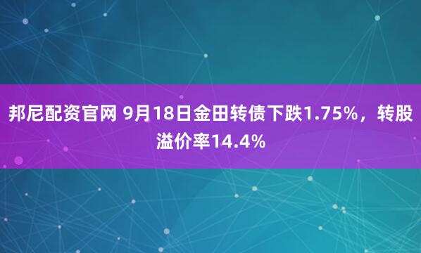 邦尼配资官网 9月18日金田转债下跌1.75%，转股溢价率14.4%
