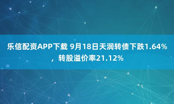 乐信配资APP下载 9月18日天润转债下跌1.64%，转股溢价率21.12%