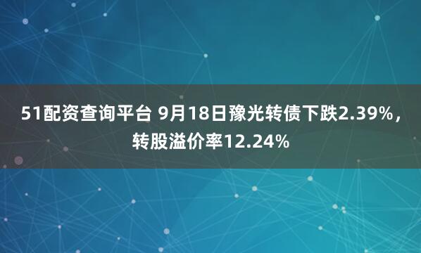 51配资查询平台 9月18日豫光转债下跌2.39%，转股溢价率12.24%