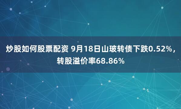 炒股如何股票配资 9月18日山玻转债下跌0.52%，转股溢价率68.86%