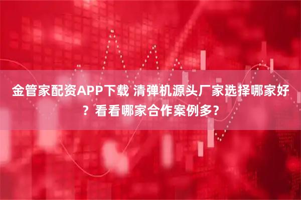 金管家配资APP下载 清弹机源头厂家选择哪家好？看看哪家合作案例多？