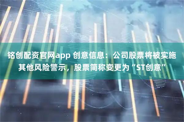 铭创配资官网app 创意信息：公司股票将被实施其他风险警示，股票简称变更为“ST创意”