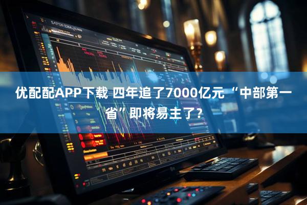 优配配APP下载 四年追了7000亿元 “中部第一省”即将易主了？