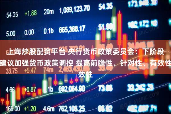 上海炒股配资平台 央行货币政策委员会：下阶段建议加强货币政策调控 提高前瞻性、针对性、有效性