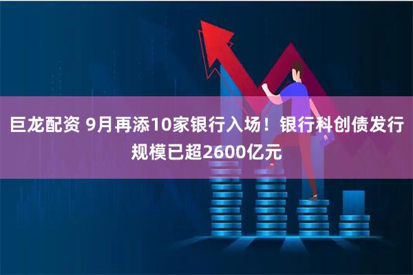巨龙配资 9月再添10家银行入场！银行科创债发行规模已超2600亿元