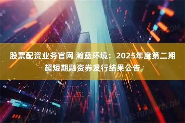 股票配资业务官网 瀚蓝环境：2025年度第二期超短期融资券发行结果公告