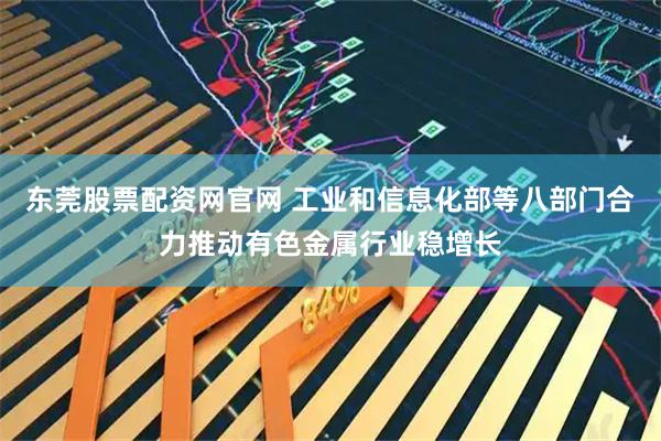 东莞股票配资网官网 工业和信息化部等八部门合力推动有色金属行业稳增长