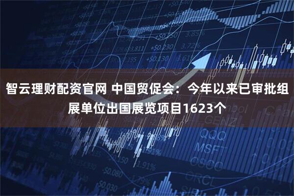 智云理财配资官网 中国贸促会：今年以来已审批组展单位出国展览项目1623个