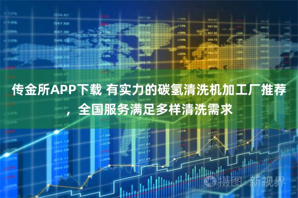 传金所APP下载 有实力的碳氢清洗机加工厂推荐，全国服务满足多样清洗需求