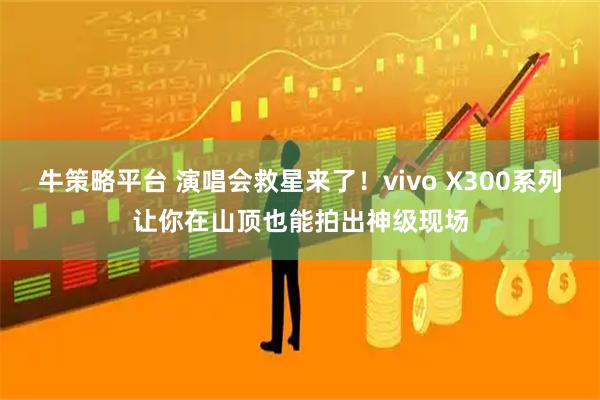 牛策略平台 演唱会救星来了！vivo X300系列让你在山顶也能拍出神级现场
