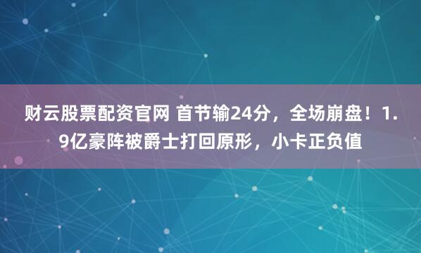 财云股票配资官网 首节输24分,全场崩盘!1.9亿豪阵被爵士打回原形,小卡正负值