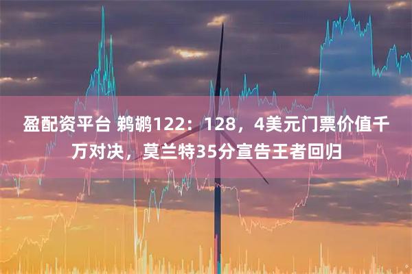 盈配资平台 鹈鹕122:128,4美元门票价值千万对决,莫兰特35分宣告王者回归