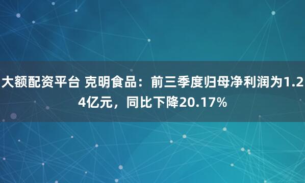 大额配资平台 克明食品：前三季度归母净利润为1.24亿元，同比下降20.17%