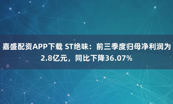 嘉盛配资APP下载 ST绝味：前三季度归母净利润为2.8亿元，同比下降36.07%