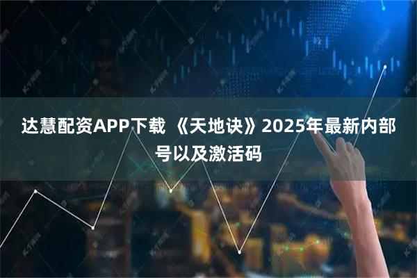 达慧配资APP下载 《天地诀》2025年最新内部号以及激活码