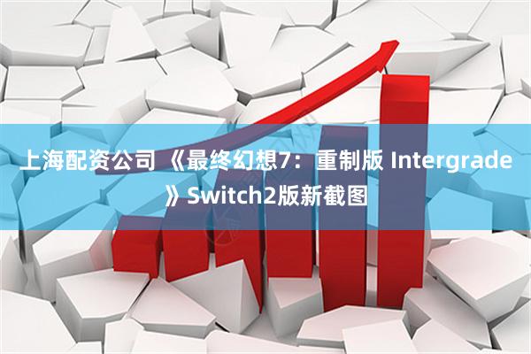 上海配资公司 《最终幻想7：重制版 Intergrade》Switch2版新截图