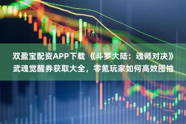双盈宝配资APP下载 《斗罗大陆：魂师对决》武魂觉醒券获取大全，零氪玩家如何高效囤抽