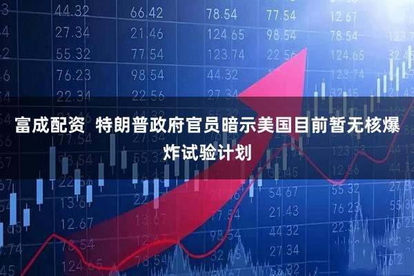 富成配资  特朗普政府官员暗示美国目前暂无核爆炸试验计划