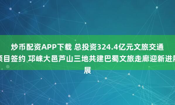 炒币配资APP下载 总投资324.4亿元文旅交通项目签约 邛崃大邑芦山三地共建巴蜀文旅走廊迎新进展