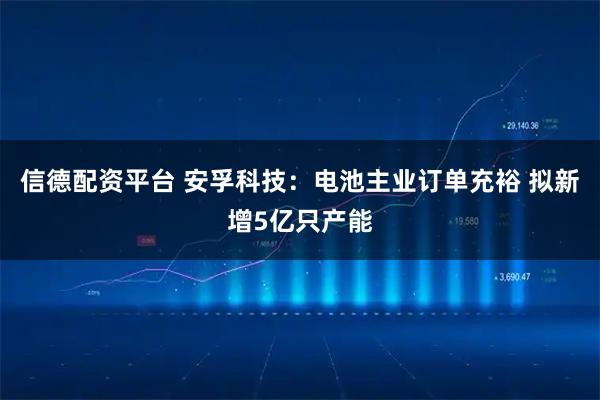 信德配资平台 安孚科技：电池主业订单充裕 拟新增5亿只产能