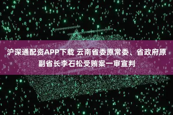 沪深通配资APP下载 云南省委原常委、省政府原副省长李石松受贿案一审宣判