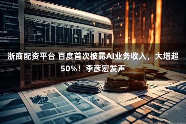 浙商配资平台 百度首次披露AI业务收入，大增超50%！李彦宏发声