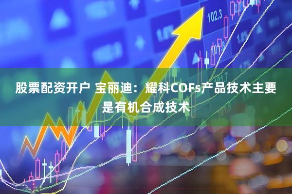 股票配资开户 宝丽迪：耀科COFs产品技术主要是有机合成技术