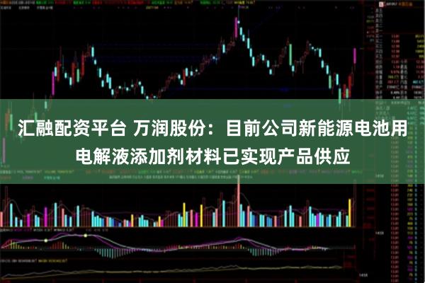 汇融配资平台 万润股份：目前公司新能源电池用电解液添加剂材料已实现产品供应