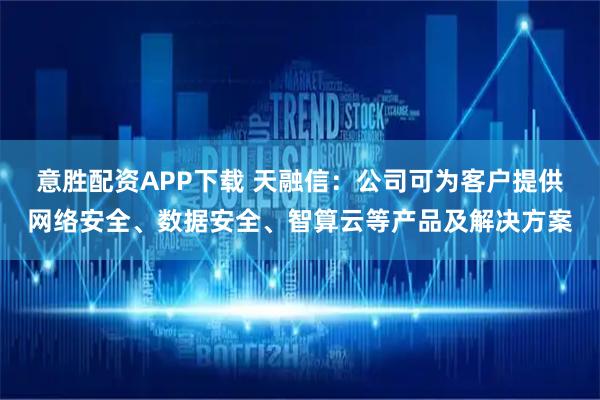 意胜配资APP下载 天融信：公司可为客户提供网络安全、数据安全、智算云等产品及解决方案