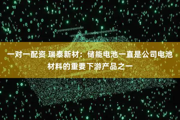一对一配资 瑞泰新材：储能电池一直是公司电池材料的重要下游产品之一